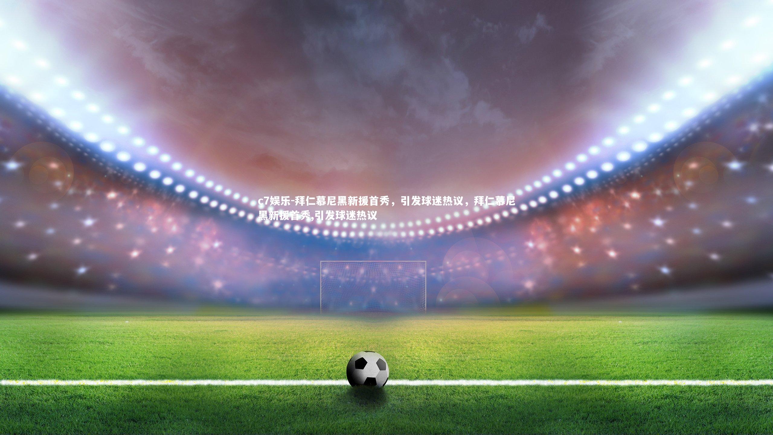 拜仁慕尼黑新援首秀，引发球迷热议，拜仁慕尼黑新援首秀,引发球迷热议